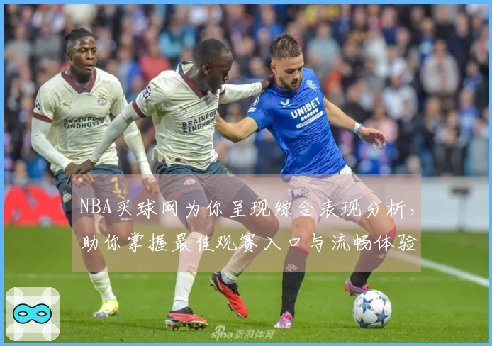 NBA买球网为你呈现综合表现分析，助你掌握最佳观赛入口与流畅体验
