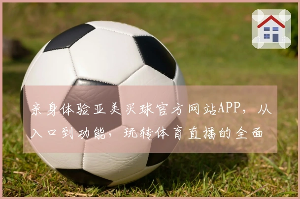 亲身体验亚美买球官方网站APP，从入口到功能，玩转体育直播的全面指南