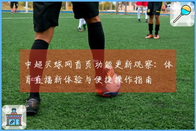 中超买球网首页功能更新观察：体育直播新体验与便捷操作指南