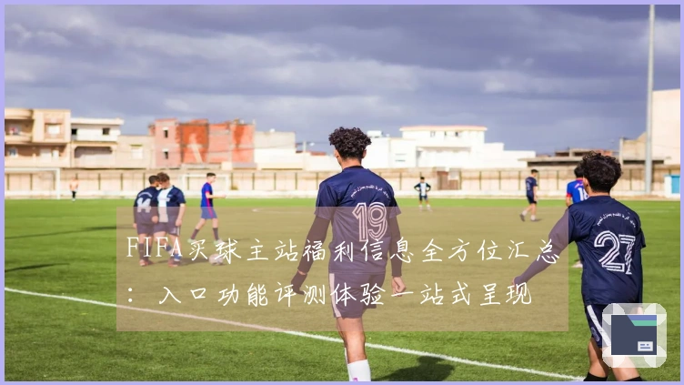 FIFA买球主站福利信息全方位汇总：入口功能评测体验一站式呈现