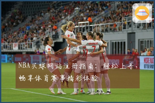 NBA买球网站注册指南：轻松上手，畅享体育赛事精彩体验