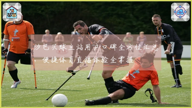 沙巴买球主站用户口碑全方位汇总，便捷体育直播体验全掌握