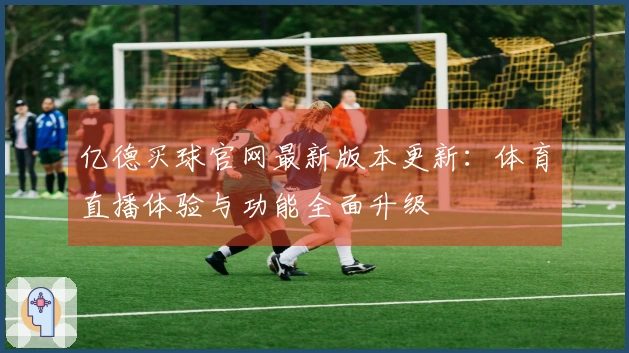 亿德买球官网最新版本更新：体育直播体验与功能全面升级