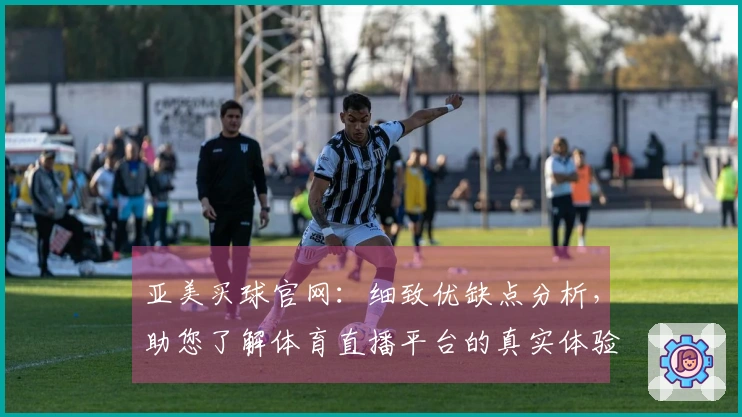 亚美买球官网：细致优缺点分析，助您了解体育直播平台的真实体验