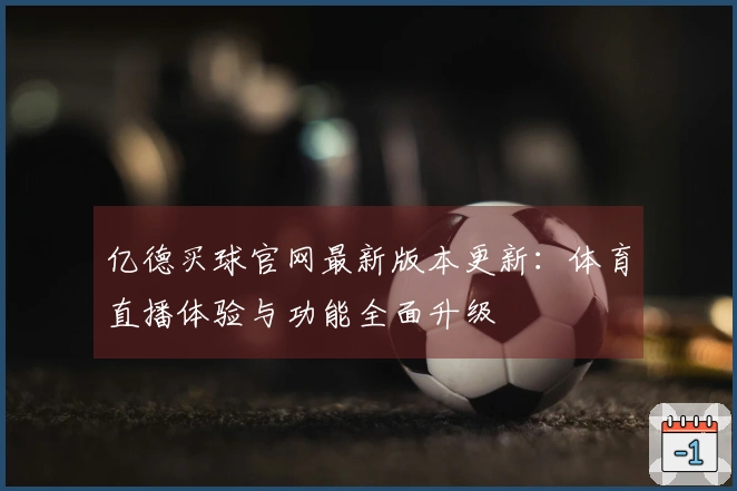 亿德买球官网最新版本更新：体育直播体验与功能全面升级