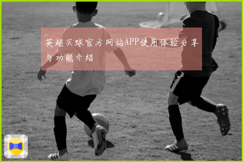 英超买球官方网站APP使用体验分享与功能介绍