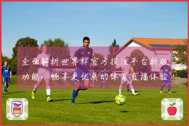 全面解析世界杯官方投注平台新版功能，畅享更优质的体育直播体验