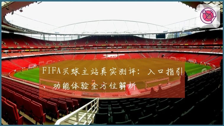 FIFA买球主站真实测评：入口指引、功能体验全方位解析