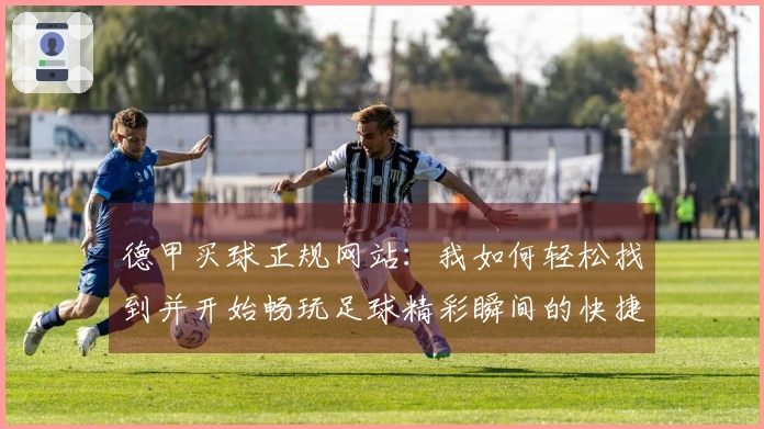 德甲买球正规网站：我如何轻松找到并开始畅玩足球精彩瞬间的快捷入口