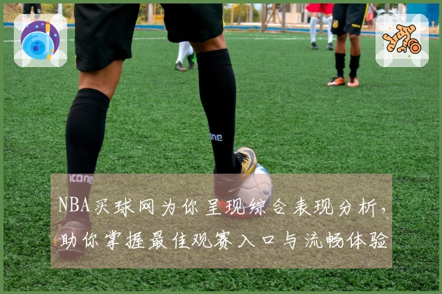 NBA买球网为你呈现综合表现分析，助你掌握最佳观赛入口与流畅体验