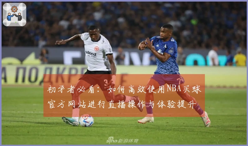 初学者必看：如何高效使用NBA买球官方网站进行直播操作与体验提升