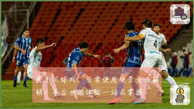 意甲买球网：日常使用场景全面解锁，平台功能体验一站式掌握