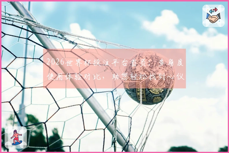 2026世界杯投注平台首页：多角度使用体验对比，助您轻松找到心仪入口