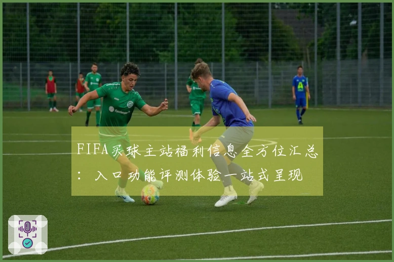 FIFA买球主站福利信息全方位汇总：入口功能评测体验一站式呈现
