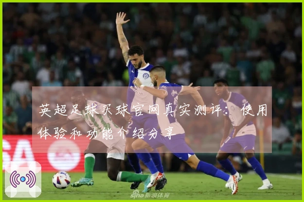 英超足球买球官网真实测评：使用体验和功能介绍分享