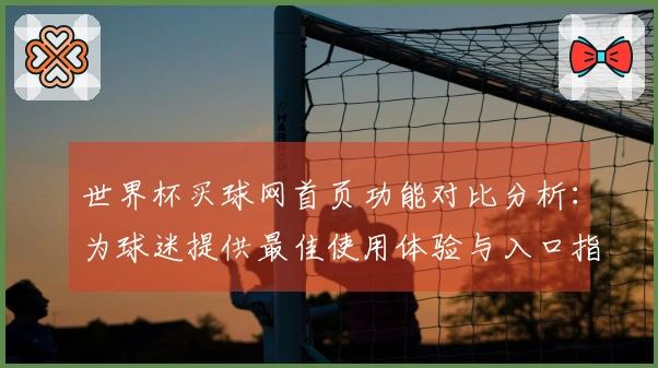 世界杯买球网首页功能对比分析：为球迷提供最佳使用体验与入口指南