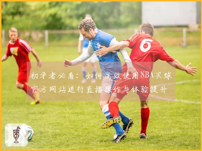 初学者必看：如何高效使用NBA买球官方网站进行直播操作与体验提升