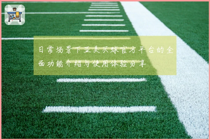 日常场景下亚美买球官方平台的全面功能介绍与使用体验分享