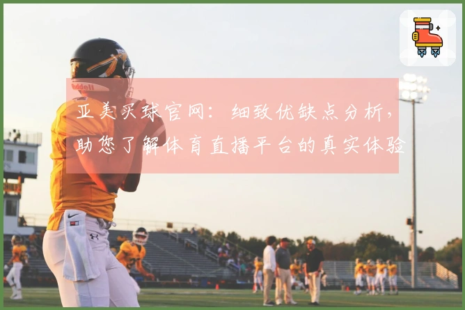 亚美买球官网：细致优缺点分析，助您了解体育直播平台的真实体验