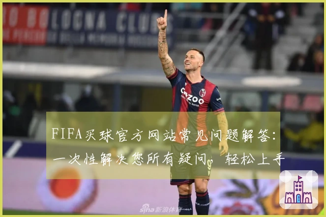 FIFA买球官方网站常见问题解答：一次性解决您所有疑问，轻松上手无障碍