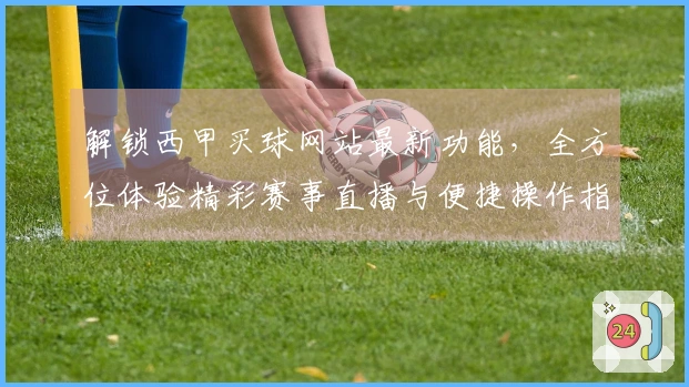 解锁西甲买球网站最新功能，全方位体验精彩赛事直播与便捷操作指南