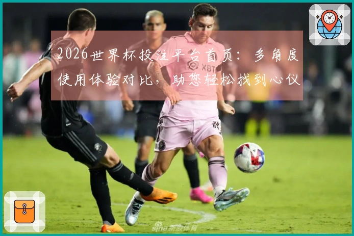 2026世界杯投注平台首页：多角度使用体验对比，助您轻松找到心仪入口