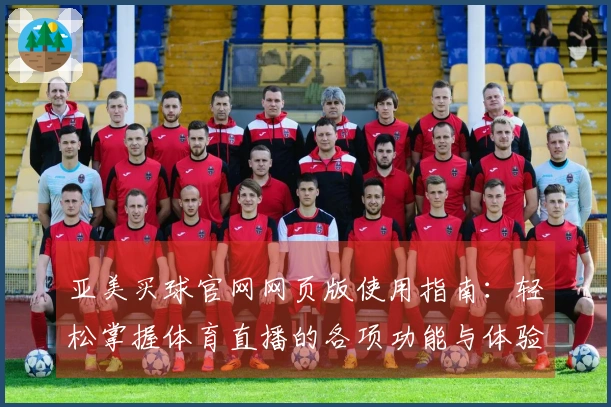 亚美买球官网网页版使用指南：轻松掌握体育直播的各项功能与体验
