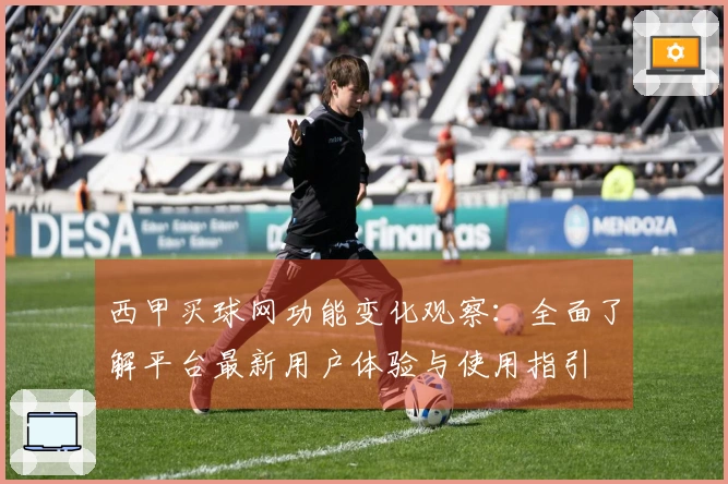 西甲买球网功能变化观察：全面了解平台最新用户体验与使用指引