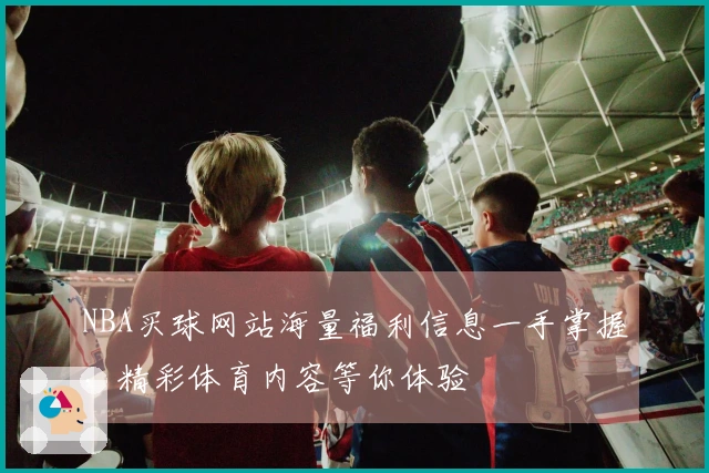 NBA买球网站海量福利信息一手掌握，精彩体育内容等你体验