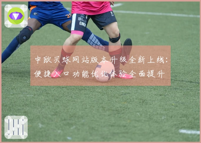 中欧买球网站版本升级全新上线：便捷入口功能优化体验全面提升