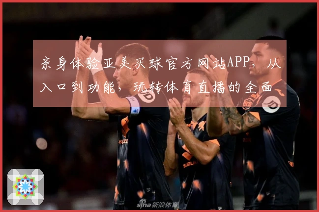 亲身体验亚美买球官方网站APP，从入口到功能，玩转体育直播的全面指南