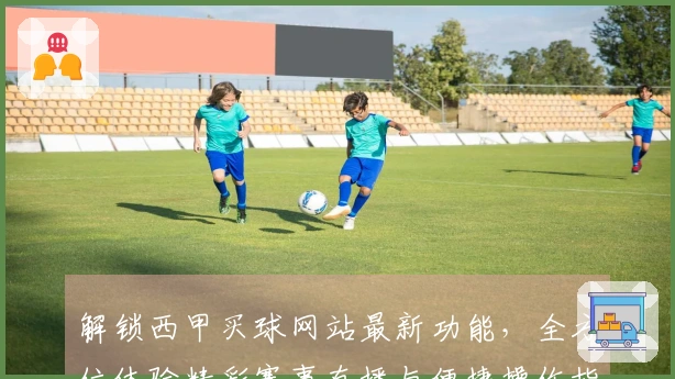 解锁西甲买球网站最新功能，全方位体验精彩赛事直播与便捷操作指南