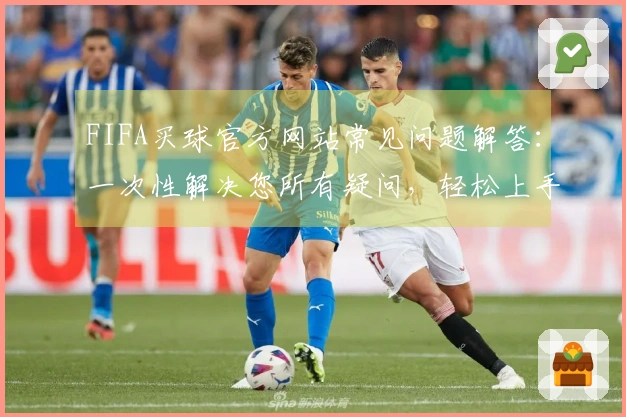 FIFA买球官方网站常见问题解答：一次性解决您所有疑问，轻松上手无障碍