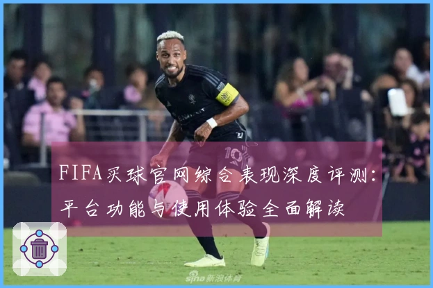 FIFA买球官网综合表现深度评测：平台功能与使用体验全面解读