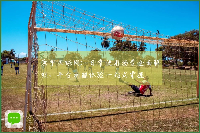 意甲买球网：日常使用场景全面解锁，平台功能体验一站式掌握
